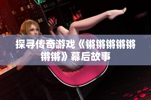 探寻传奇游戏《锵锵锵锵锵锵锵》幕后故事
