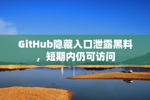 GitHub隐藏入口泄露黑料，短期内仍可访问