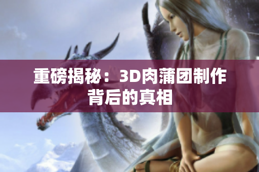 重磅揭秘：3D肉蒲团制作背后的真相
