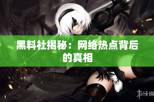 黑料社揭秘：网络热点背后的真相