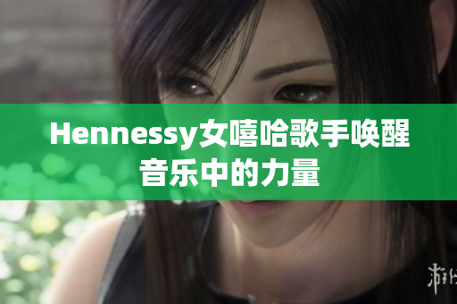 Hennessy女嘻哈歌手唤醒音乐中的力量