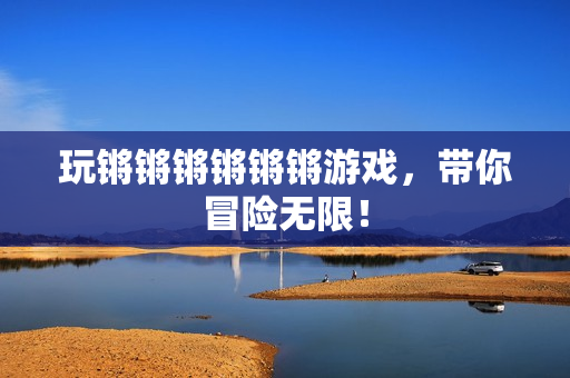 玩锵锵锵锵锵锵游戏，带你冒险无限！