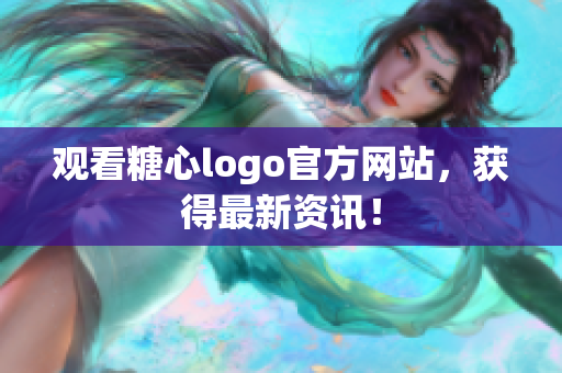 观看糖心logo官方网站，获得最新资讯！