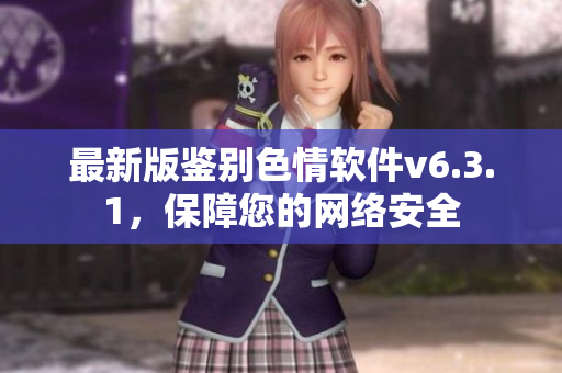 最新版鉴别色情软件v6.3.1，保障您的网络安全