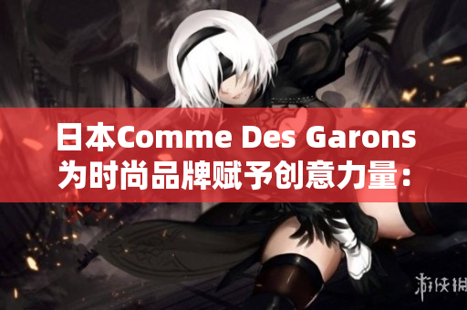 日本Comme Des Garons为时尚品牌赋予创意力量：50年纪念系列
