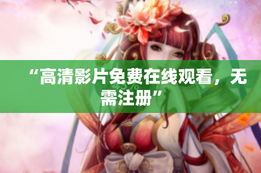 “高清影片免费在线观看，无需注册”