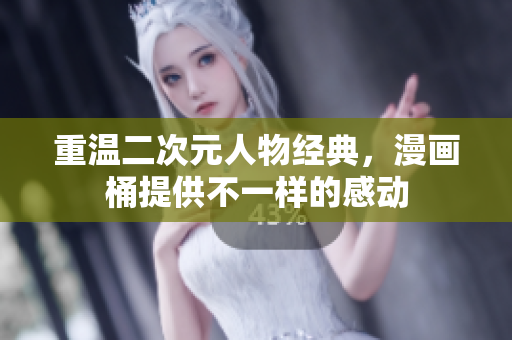 重温二次元人物经典，漫画桶提供不一样的感动