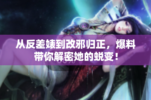 从反差婊到改邪归正，爆料带你解密她的蜕变！