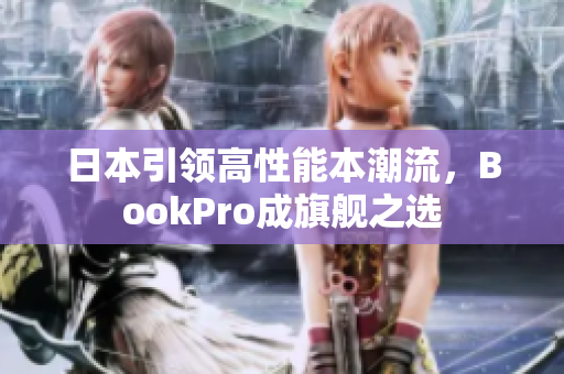 日本引领高性能本潮流，BookPro成旗舰之选