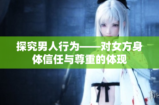 探究男人行为——对女方身体信任与尊重的体现