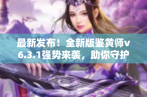 最新发布！全新版鉴黄师v6.3.1强势来袭，助你守护网络健康