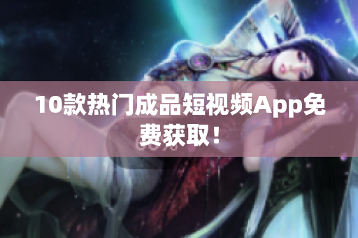 10款热门成品短视频App免费获取！