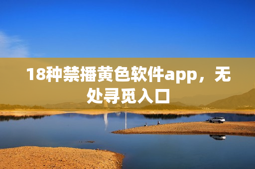 18种禁播黄色软件app，无处寻觅入口