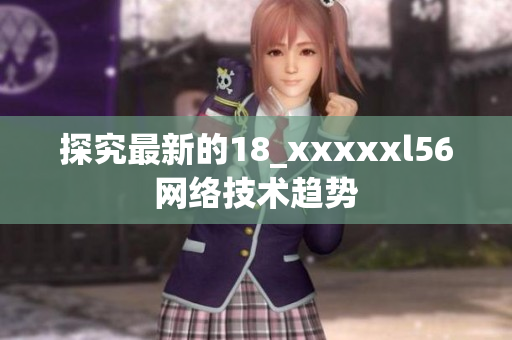 探究最新的18_xxxxxl56网络技术趋势
