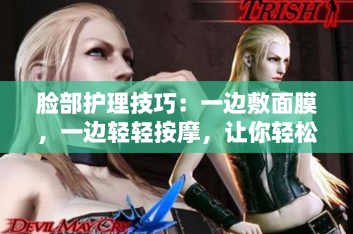 脸部护理技巧：一边敷面膜，一边轻轻按摩，让你轻松拥有水嫩肌肤