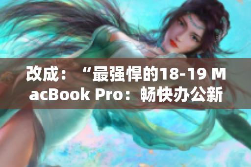 改成：“最强悍的18-19 MacBook Pro：畅快办公新体验”