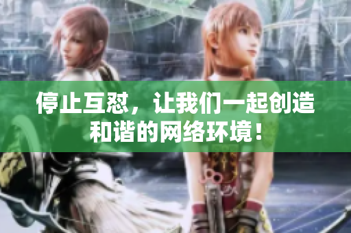 停止互怼，让我们一起创造和谐的网络环境！
