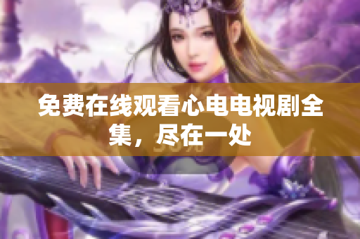免费在线观看心电电视剧全集，尽在一处