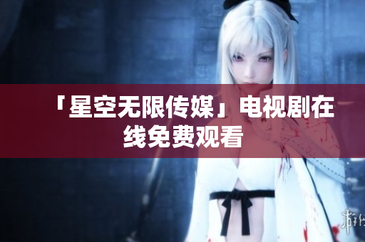 「星空无限传媒」电视剧在线免费观看