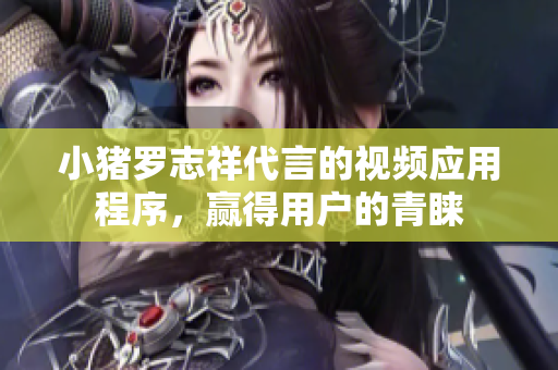 小猪罗志祥代言的视频应用程序，赢得用户的青睐