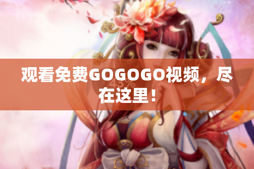 观看免费GOGOGO视频，尽在这里！