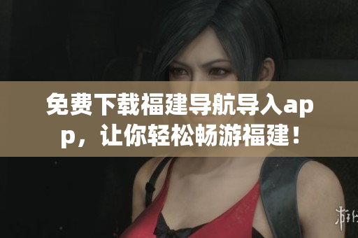 免费下载福建导航导入app，让你轻松畅游福建！