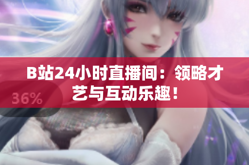 B站24小时直播间：领略才艺与互动乐趣！