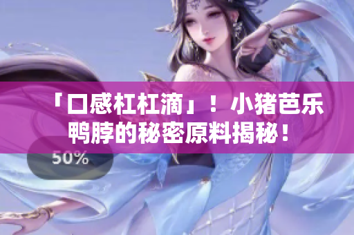 「口感杠杠滴」！小猪芭乐鸭脖的秘密原料揭秘！