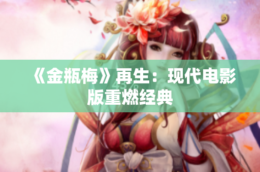 《金瓶梅》再生：现代电影版重燃经典
