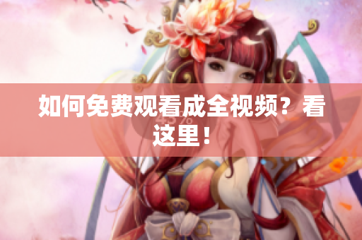 如何免费观看成全视频？看这里！