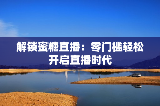 解锁蜜糖直播：零门槛轻松开启直播时代