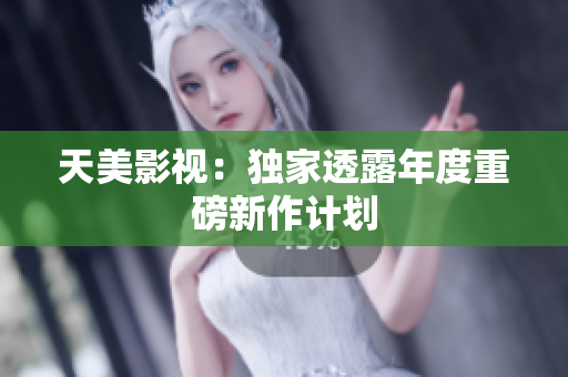 天美影视：独家透露年度重磅新作计划