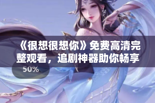 《很想很想你》免费高清完整观看，追剧神器助你畅享青春爱情