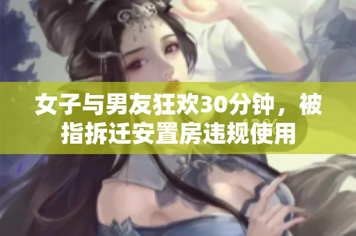 女子与男友狂欢30分钟，被指拆迁安置房违规使用