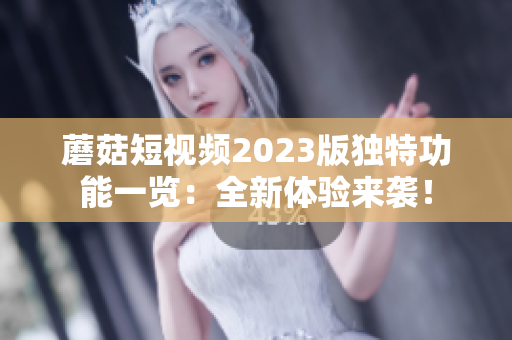 蘑菇短视频2023版独特功能一览：全新体验来袭！