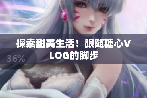 探索甜美生活！跟随糖心VLOG的脚步