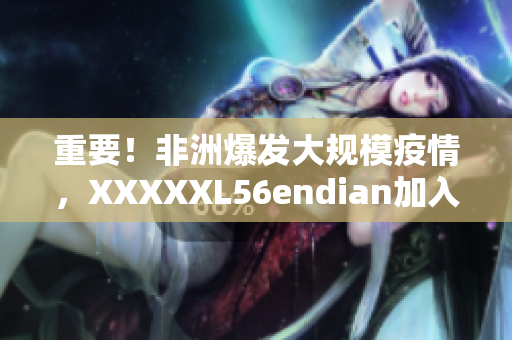 重要！非洲爆发大规模疫情，XXXXXL56endian加入抗疫行列