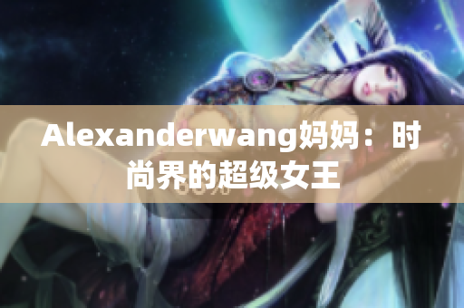 Alexanderwang妈妈：时尚界的超级女王
