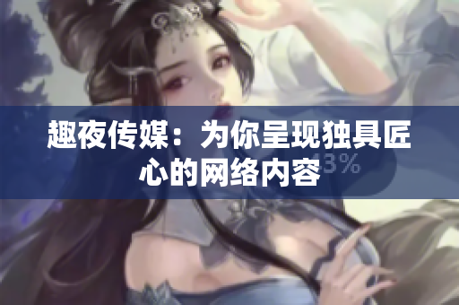 趣夜传媒：为你呈现独具匠心的网络内容