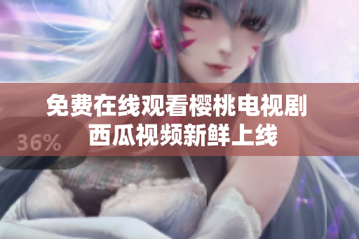 免费在线观看樱桃电视剧  西瓜视频新鲜上线