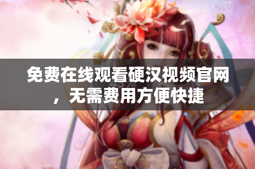 免费在线观看硬汉视频官网，无需费用方便快捷