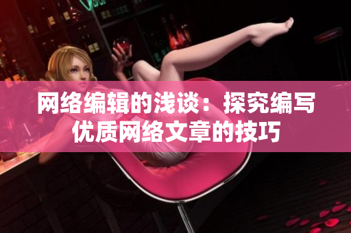 网络编辑的浅谈：探究编写优质网络文章的技巧
