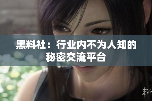 黑料社：行业内不为人知的秘密交流平台