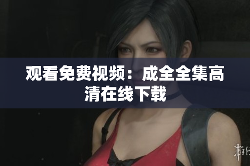 观看免费视频：成全全集高清在线下载