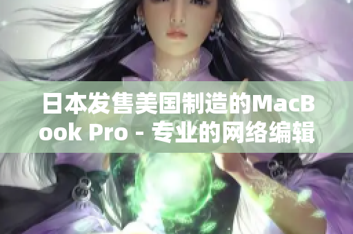 日本发售美国制造的MacBook Pro - 专业的网络编辑报道