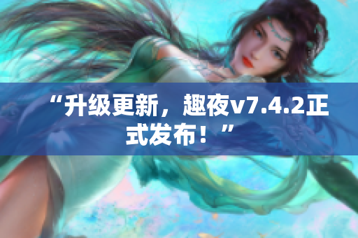 “升级更新，趣夜v7.4.2正式发布！”