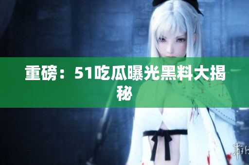 重磅：51吃瓜曝光黑料大揭秘