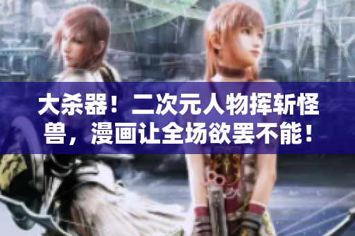 大杀器！二次元人物挥斩怪兽，漫画让全场欲罢不能！