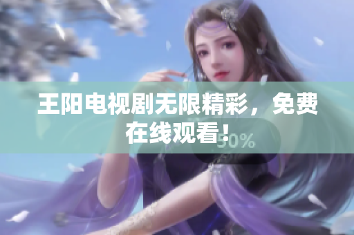 王阳电视剧无限精彩，免费在线观看！