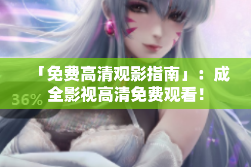 「免费高清观影指南」：成全影视高清免费观看！